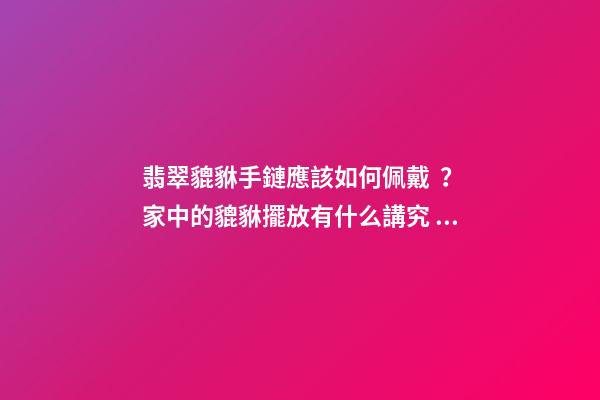 翡翠貔貅手鏈應該如何佩戴？家中的貔貅擺放有什么講究？